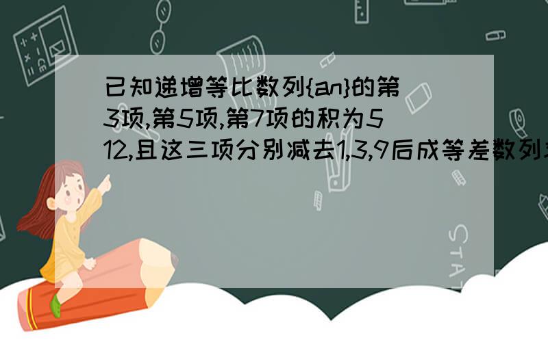 已知递增等比数列{an}的第3项,第5项,第7项的积为512,且这三项分别减去1,3,9后成等差数列求{an}得首项和公比设Sn=a1^2+a2^2+.+an^2,求Sn