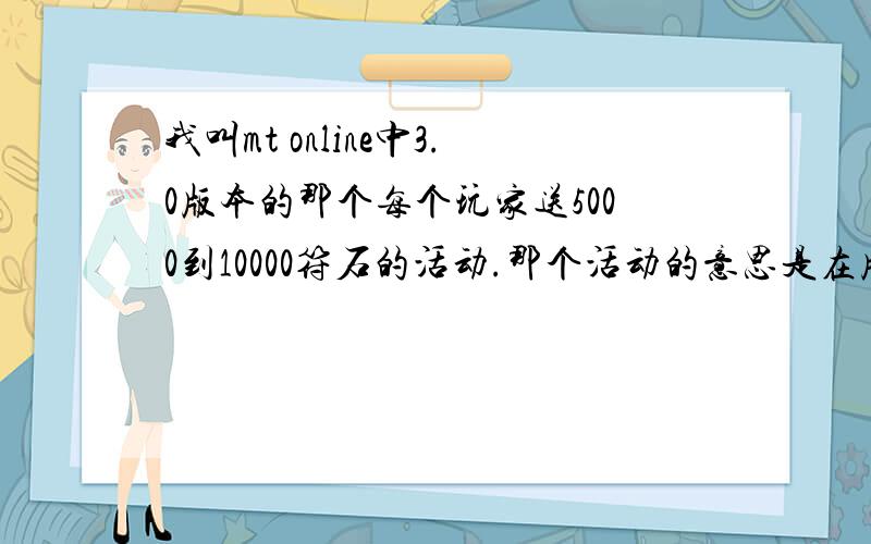 我叫mt online中3.0版本的那个每个玩家送5000到10000符石的活动.那个活动的意思是在版本更新前充值过也可以领10000符石还是必须要更新后再充值才能领10000符石?我看公告上说的有点不清楚,没有