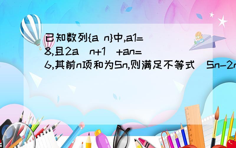 已知数列{a n}中,a1=8,且2a(n+1)+an=6,其前n项和为Sn,则满足不等式|Sn-2n-4|