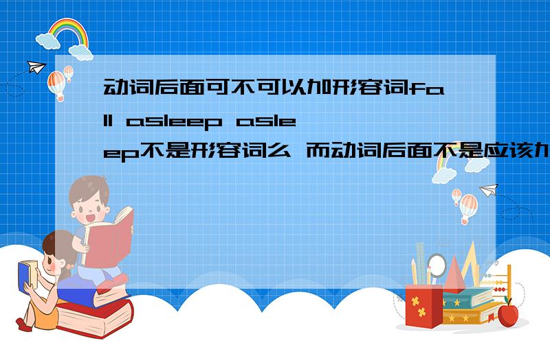 动词后面可不可以加形容词fall asleep asleep不是形容词么 而动词后面不是应该加副词的 怎么加的形容词