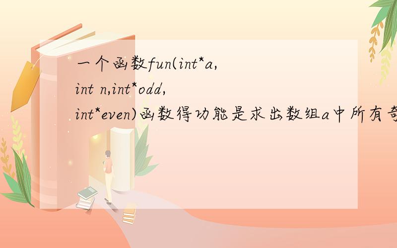 一个函数fun(int*a,int n,int*odd,int*even)函数得功能是求出数组a中所有奇数之和以及所有噢数之和,形参n