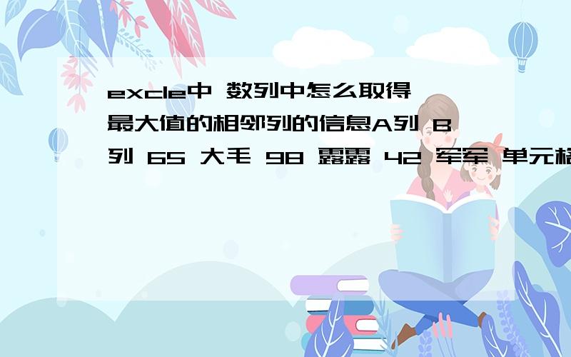 excle中 数列中怎么取得最大值的相邻列的信息A列 B列 65 大毛 98 露露 42 军军 单元格C1里 函数取得A列 最大值（98）后 （这个我会） ,单元格C2里 再怎么取得 最大值所对应姓名 （露露）呢?