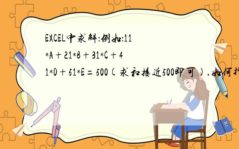 EXCEL中求解：例如：11*A+21*B+31*C+41*D+51*E=500(求和接近500即可),如何找出符合ABCDE的各种组合?其中ABCD为自然数.实际问题是这样的：单次发货固定总金额为500元,现有200种价格不同产品进行搭配发