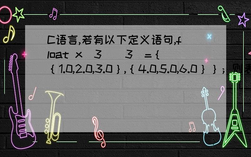 C语言,若有以下定义语句,float x[3][3]=｛｛1.0,2.0,3.0｝,｛4.0,5.0,6.0｝｝；则表达式x[1][1]*x[2][2]的值为什么是0.