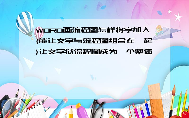 WORD画流程图怎样将字加入(能让文字与流程图组合在一起)让文字狱流程图成为一个整体