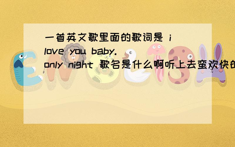 一首英文歌里面的歌词是 i love you baby.only night 歌名是什么啊听上去蛮欢快的 在酒吧无意中听到的