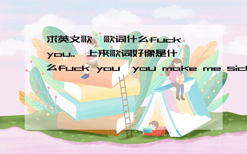 求英文歌,歌词什么fuck you..一上来歌词好像是什么fuck you  you make me sick,绝对不是阿姆的歌,望知道着给个答案.是男声