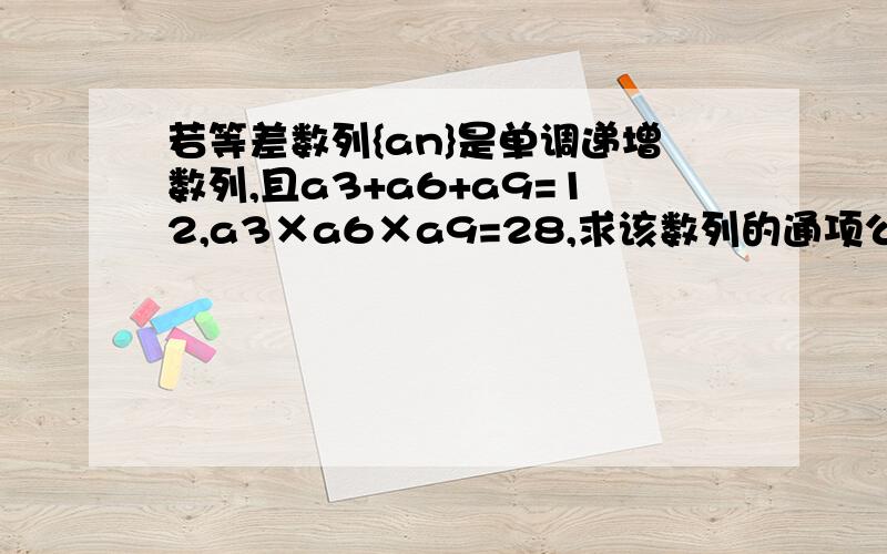 若等差数列{an}是单调递增数列,且a3+a6+a9=12,a3×a6×a9=28,求该数列的通项公式.）