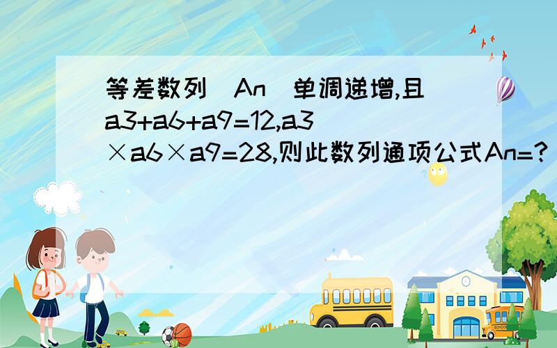 等差数列（An）单调递增,且a3+a6+a9=12,a3×a6×a9=28,则此数列通项公式An=?