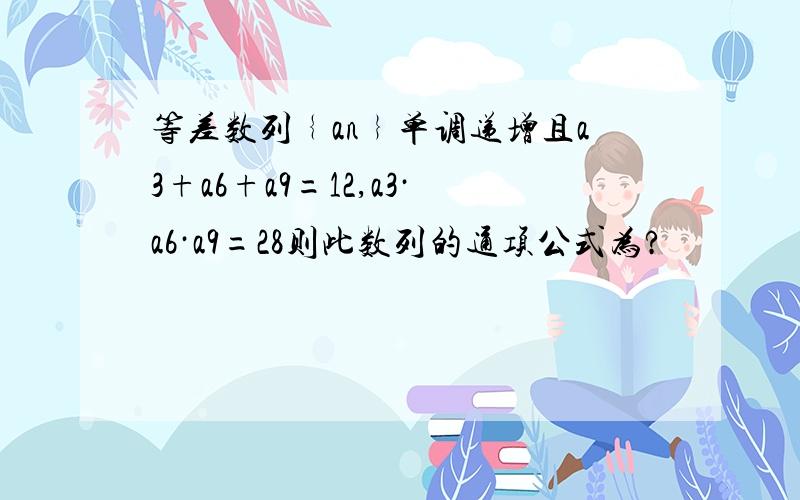 等差数列﹛an﹜单调递增且a3+a6+a9=12,a3·a6·a9=28则此数列的通项公式为?