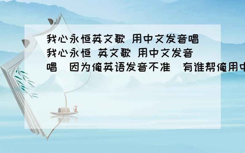 我心永恒英文歌 用中文发音唱我心永恒 英文歌 用中文发音唱（因为俺英语发音不准）有谁帮俺用中文或拼音的方式,注明英文的发音.