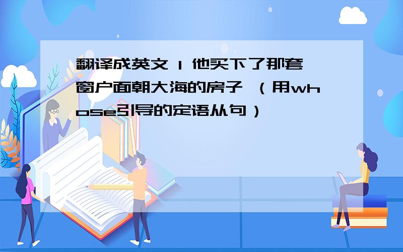 翻译成英文 1 他买下了那套窗户面朝大海的房子 （用whose引导的定语从句）