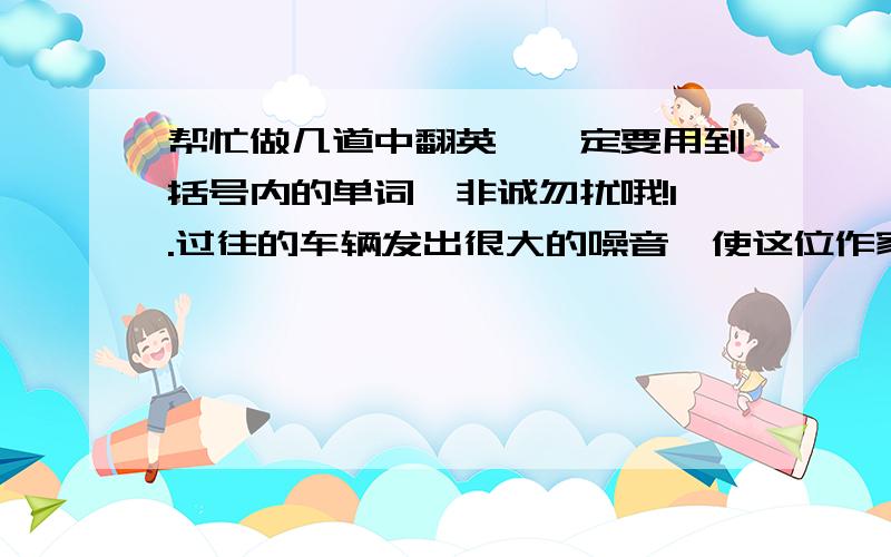 帮忙做几道中翻英,一定要用到括号内的单词,非诚勿扰哦!1.过往的车辆发出很大的噪音,使这位作家工作时分散了注意力.（distract)2.我们提前完成了本学期的教学任务.（schedule)3.这款新衣服,或