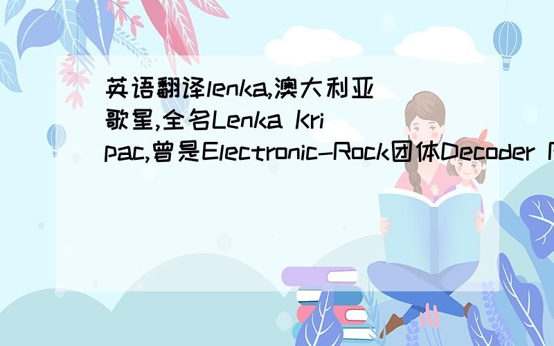 英语翻译lenka,澳大利亚歌星,全名Lenka Kripac,曾是Electronic-Rock团体Decoder Ring中一员,后开始单飞,音乐作品有：《The Show》、《Bring Me Down》、《Skipalong》等.倚着曼妙琴韵随处飘扬,散发如Jem、Feist