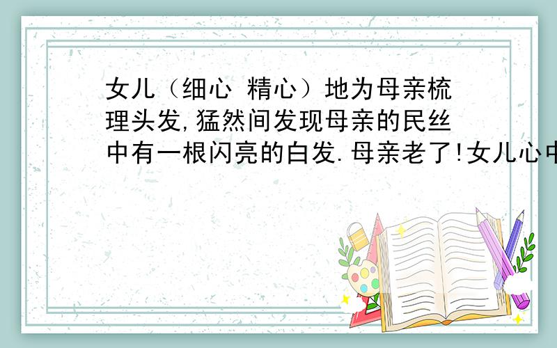 女儿（细心 精心）地为母亲梳理头发,猛然间发现母亲的民丝中有一根闪亮的白发.母亲老了!女儿心中涌起一选哪一个词比较准确