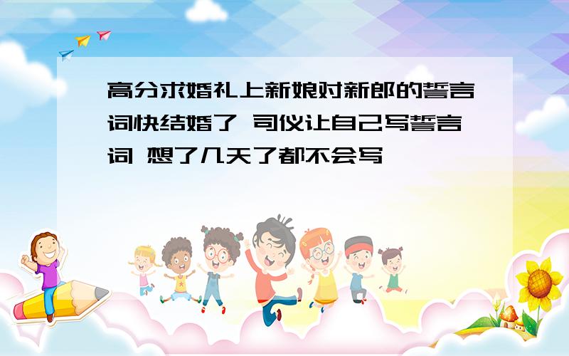 高分求婚礼上新娘对新郎的誓言词快结婚了 司仪让自己写誓言词 想了几天了都不会写