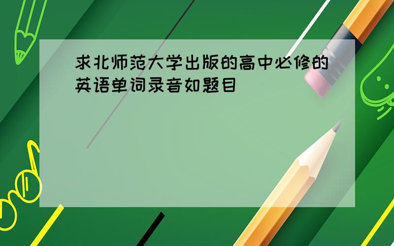 求北师范大学出版的高中必修的英语单词录音如题目