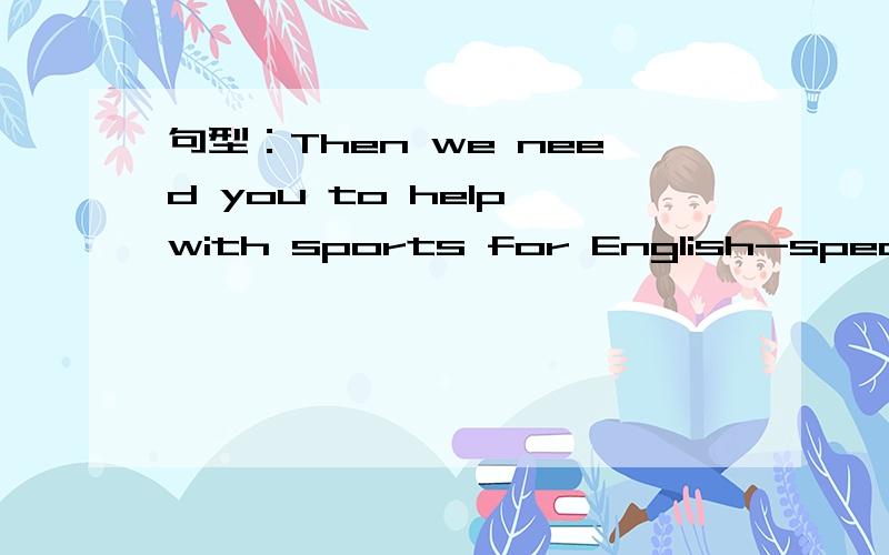 句型：Then we need you to help with sports for English-speaking students.1.句子中you to help【你帮助】为什么还要加个to?2.句子中English-speaking[说英语]为什么要把speak放后边,用横杆连着,speak还要加个ing?