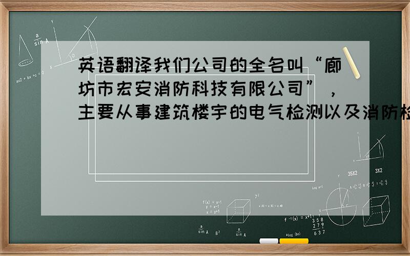 英语翻译我们公司的全名叫“廊坊市宏安消防科技有限公司”，主要从事建筑楼宇的电气检测以及消防检测，并出具相应的检测报告的单位，这是公司的背景