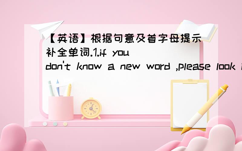 【英语】根据句意及首字母提示补全单词.1.if you don't know a new word ,please look it up in a d_______.2.My grandpa is over t________.