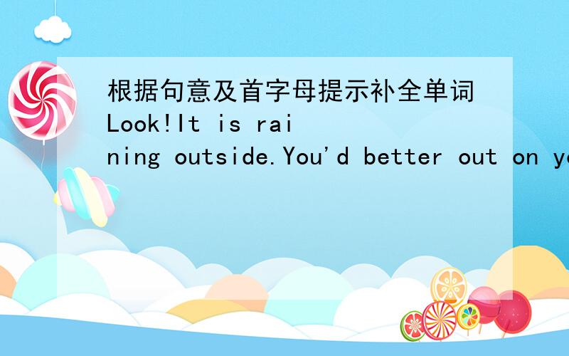 根据句意及首字母提示补全单词Look!It is raining outside.You'd better out on your raincoat or take an u_______After doing much housework,my mother got very t________I got a_______with my classmate yesterday