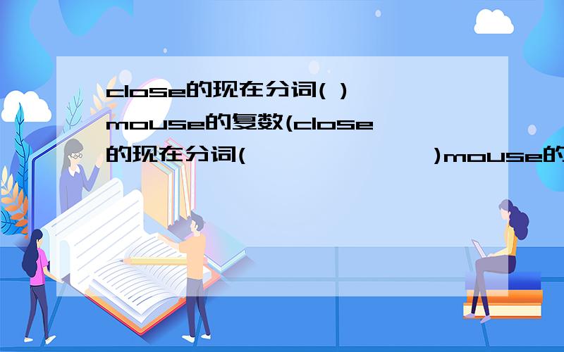 close的现在分词( ) mouse的复数(close的现在分词(              )mouse的复数(                )伤心用英文怎么说