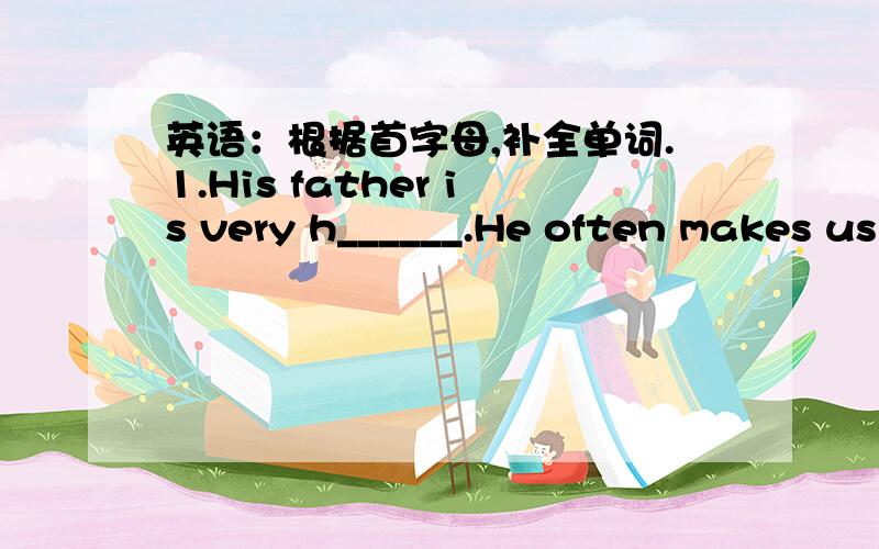 英语：根据首字母,补全单词.1.His father is very h______.He often makes us laugh.2.It is sunny now,and it shines b______ .How fine the weather is!3.I'm very blad to r______ a letter form from my studemt who has gone to Peking University.4.S