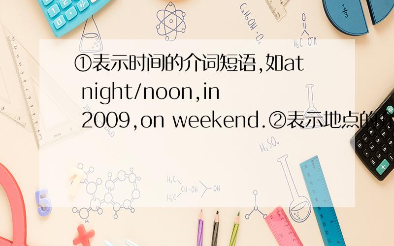 ①表示时间的介词短语,如at night/noon,in 2009,on weekend.②表示地点的介词短语,如behind the box,on the floor,across from the library.越多越好,好的追分!