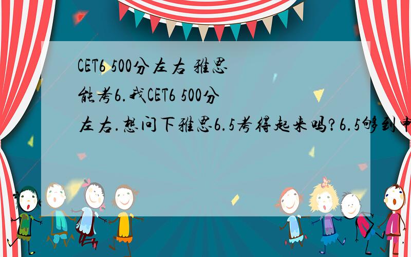 CET6 500分左右 雅思能考6.我CET6 500分左右.想问下雅思6.5考得起来吗?6.5够到申请港大的标准了吧