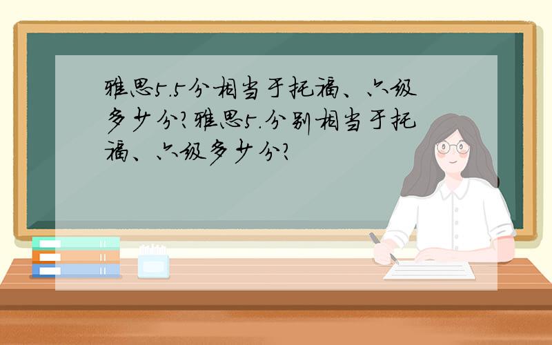 雅思5.5分相当于托福、六级多少分?雅思5.分别相当于托福、六级多少分?