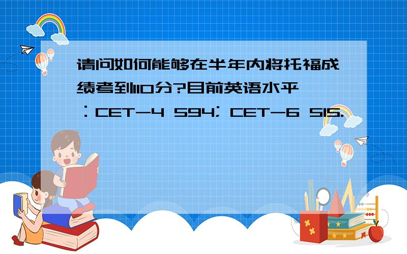 请问如何能够在半年内将托福成绩考到110分?目前英语水平：CET-4 594; CET-6 515.