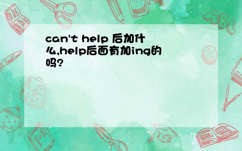 can't help 后加什么,help后面有加ing的吗?