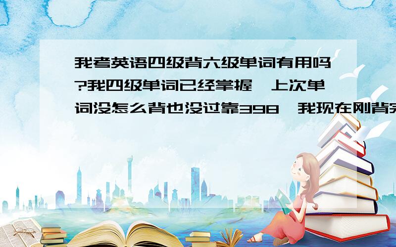 我考英语四级背六级单词有用吗?我四级单词已经掌握,上次单词没怎么背也没过靠398,我现在刚背完四级单词,还有时间背背6级单词有帮助吗?我都快哭了,有时候!叫英语愁的啊!