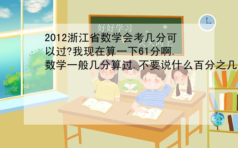 2012浙江省数学会考几分可以过?我现在算一下61分啊.数学一般几分算过.不要说什么百分之几.或者说去年是几分过得?我们老师说去年50几分是c了。