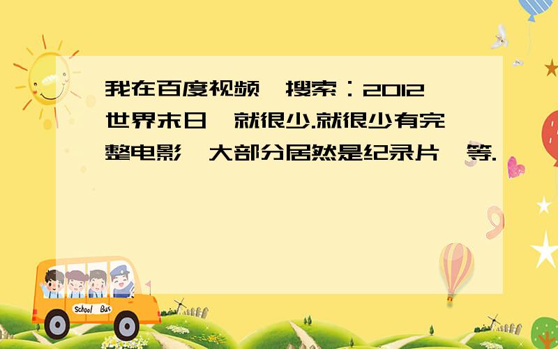 我在百度视频一搜索：2012世界末日,就很少.就很少有完整电影,大部分居然是纪录片,等.