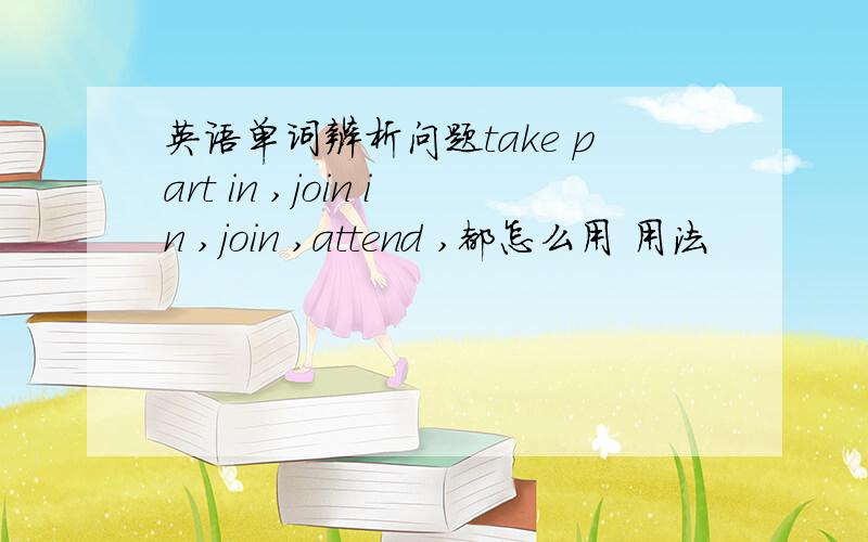 英语单词辨析问题take part in ,join in ,join ,attend ,都怎么用 用法