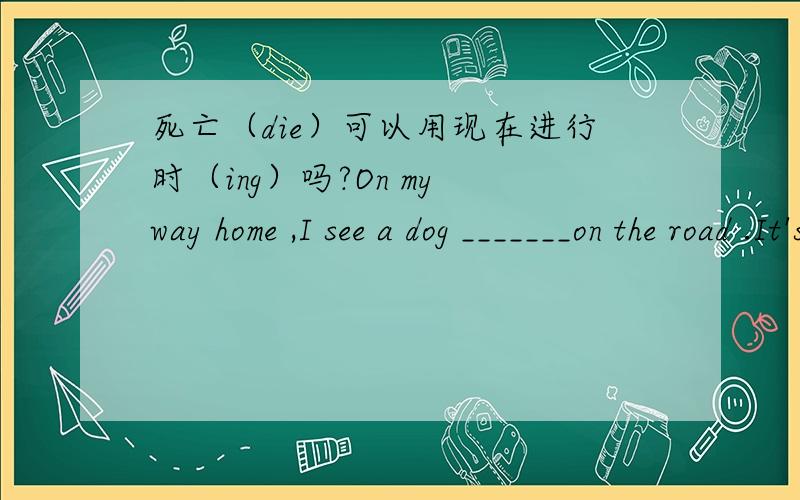 死亡（die）可以用现在进行时（ing）吗?On my way home ,I see a dog _______on the road .It's________.A：lie ;dieB:ling;dyingC:lies;liesD:lying;dying怎么选?