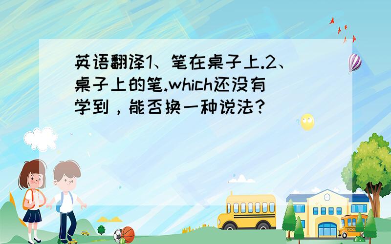 英语翻译1、笔在桌子上.2、桌子上的笔.which还没有学到，能否换一种说法？