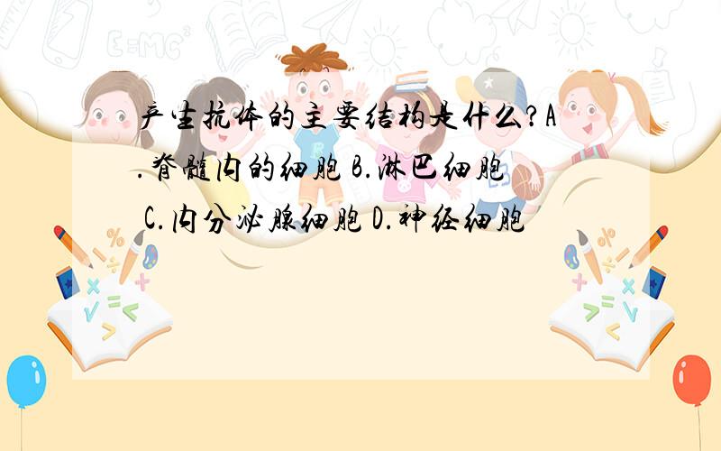 产生抗体的主要结构是什么?A.脊髓内的细胞 B.淋巴细胞 C.内分泌腺细胞 D.神经细胞