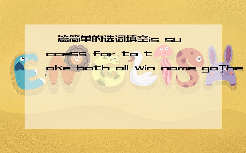 一篇简单的选词填空is success for to take both all win name goThe resultsof the 24th China Rooster Awards came out yesterday.The award show ( )quite（ ）Zhanf Ziyi and Zheng Zhenyao( ) ( )the Best Actress Award Zhang got it for role in Jasm