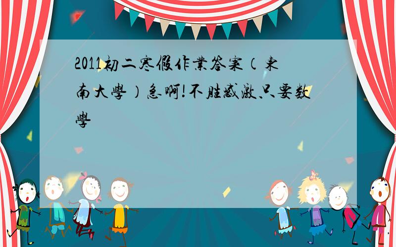 2011初二寒假作业答案（东南大学）急啊!不胜感激只要数学