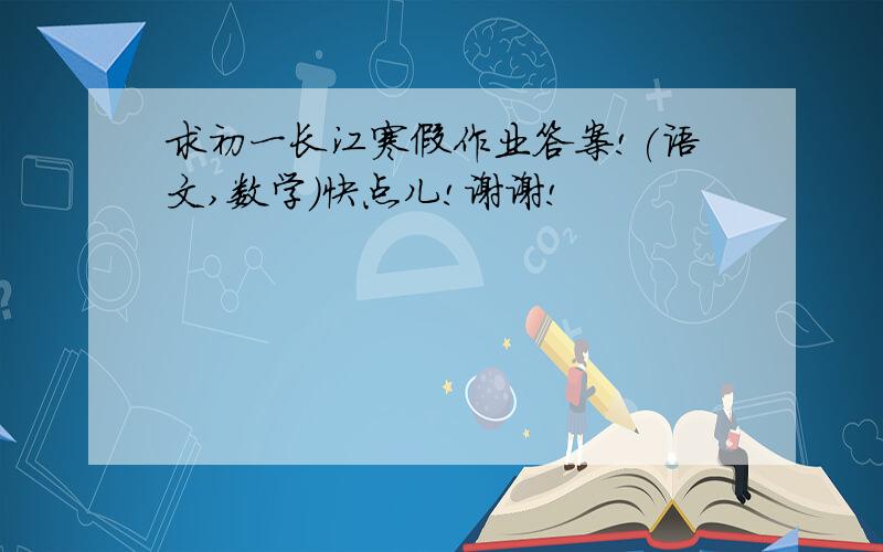 求初一长江寒假作业答案!(语文,数学)快点儿!谢谢!