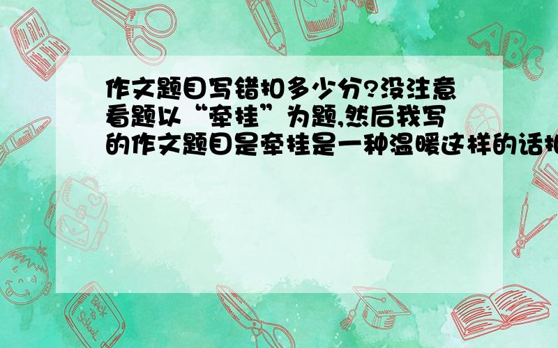 作文题目写错扣多少分?没注意看题以“牵挂”为题,然后我写的作文题目是牵挂是一种温暖这样的话扣多少分,40分的作文.