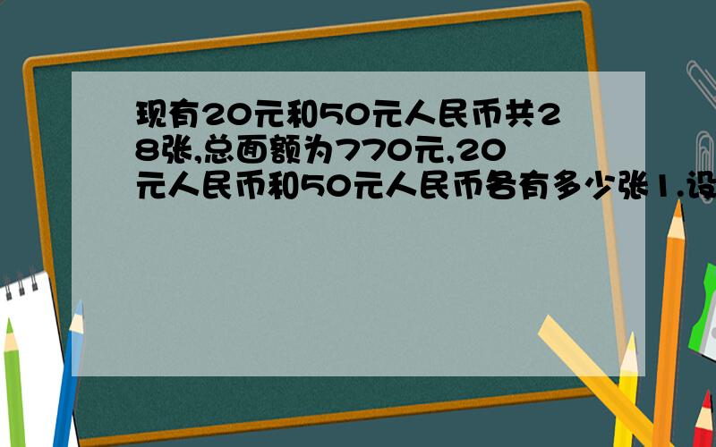 现有20元和50元人民币共28张,总面额为770元,20元人民币和50元人民币各有多少张1.设20元人民币有（ ）张,则50元人民币有（ ）张2.题目中的相等关系：= （用语言文字表达）3.解这个方程 4.答：