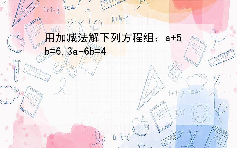 用加减法解下列方程组：a+5b=6,3a-6b=4