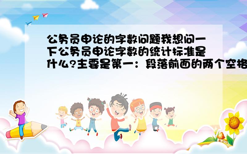 公务员申论的字数问题我想问一下公务员申论字数的统计标准是什么?主要是第一：段落前面的两个空格与每段最后剩下的空格算字数吗?第二：标点符号算字数吗?