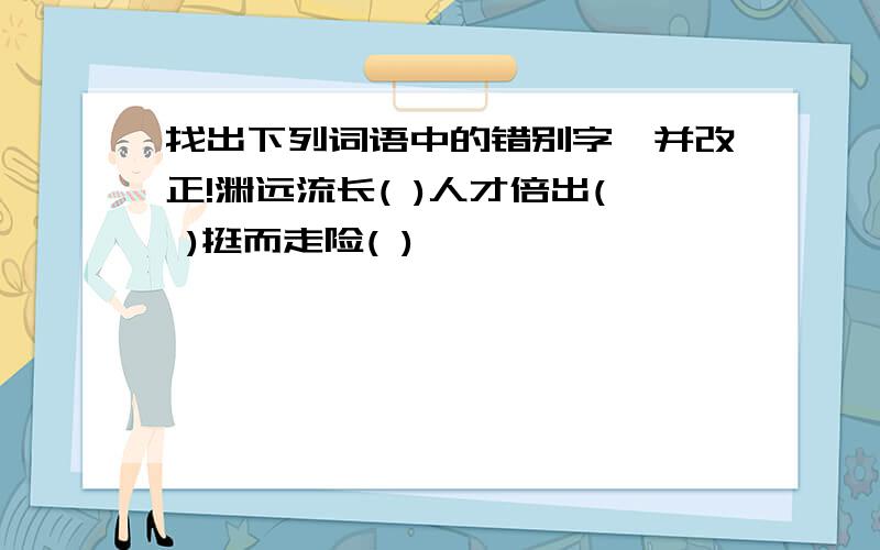 找出下列词语中的错别字,并改正!渊远流长( )人才倍出( )挺而走险( )