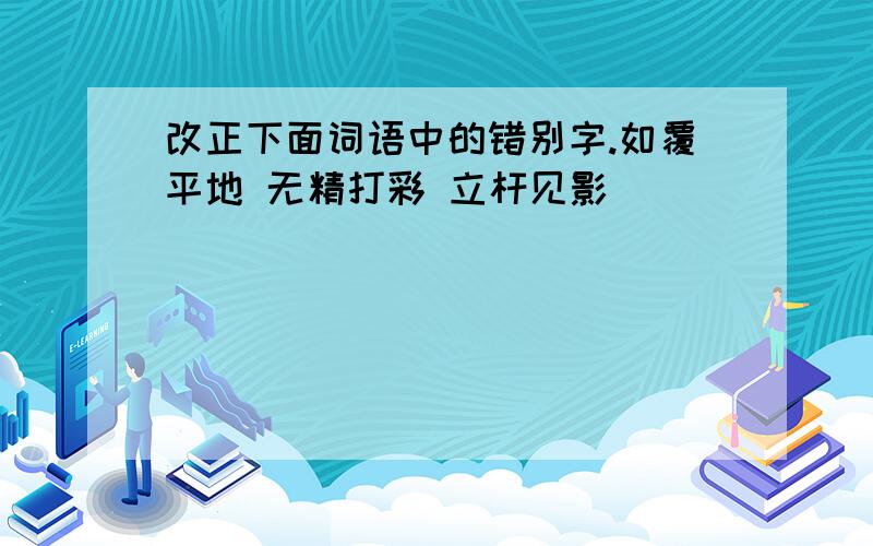 改正下面词语中的错别字.如覆平地 无精打彩 立杆见影