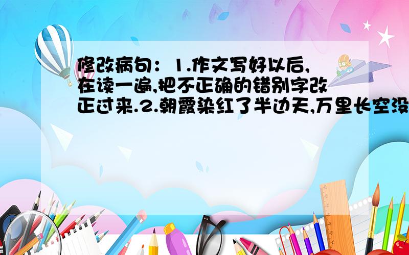 修改病句：1.作文写好以后,在读一遍,把不正确的错别字改正过来.2.朝霞染红了半边天,万里长空没有一丝云彩.照wujiahuimen 的说法，第2句改动太大了！