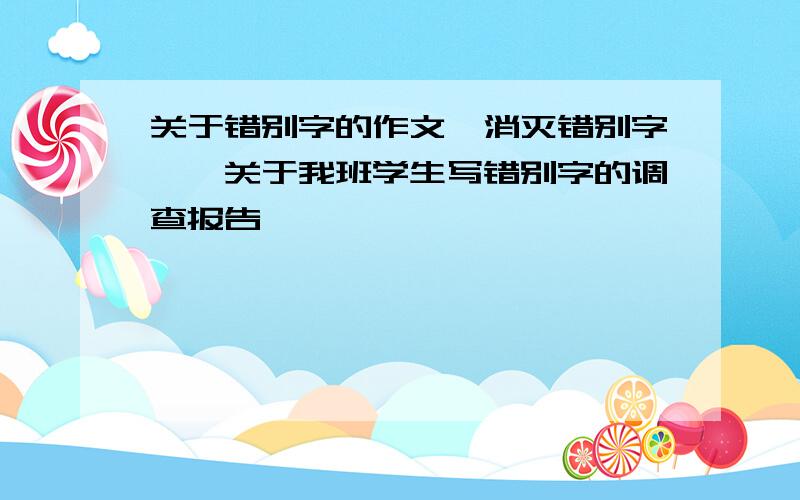 关于错别字的作文,消灭错别字——关于我班学生写错别字的调查报告